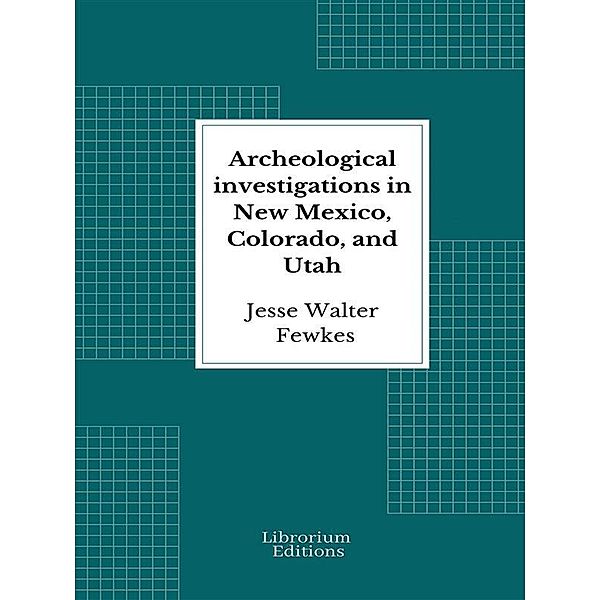 Archeological investigations in New Mexico, Colorado, and Utah, Jesse Walter Fewkes