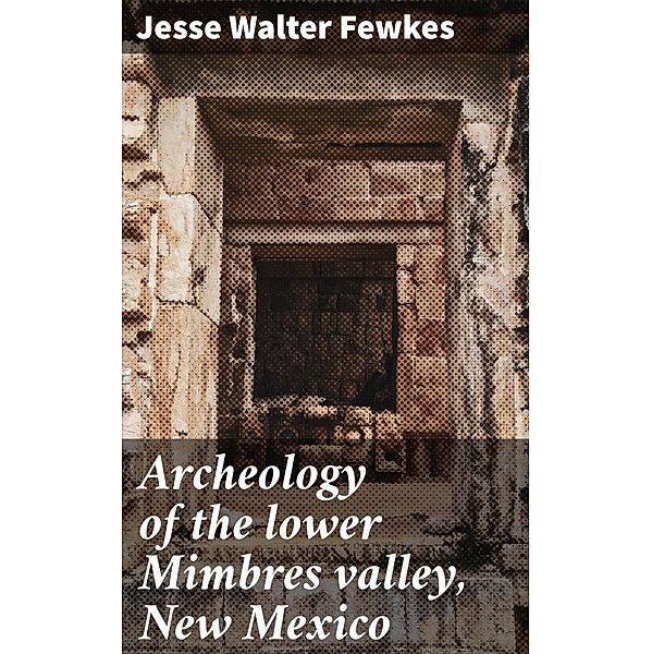 Archeology of the lower Mimbres valley, New Mexico, Jesse Walter Fewkes