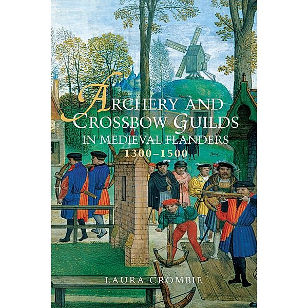 Archery and Crossbow Guilds in Medieval Flanders, 1300-1500, Laura Crombie