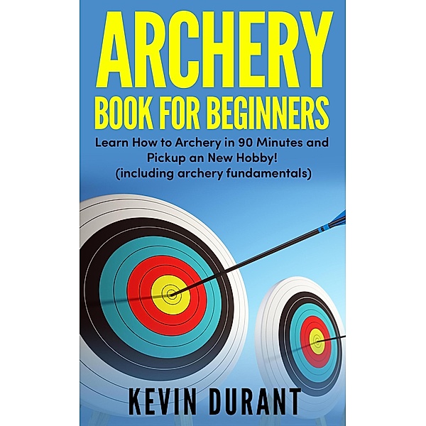 Archery Book for Beginners:learn how to archery in 90 minutes and pickup a new hobby!, Kevin Durant
