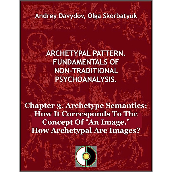 Archetypal Pattern. Fundamentals Of Non-Traditional Psychoanalysis.: Chapter 3. Archetype Semantics: How It Corresponds To The Concept Of “An Image.” How Archetypal Are Images?, Andrey Davydov, Olga Skorbatyuk