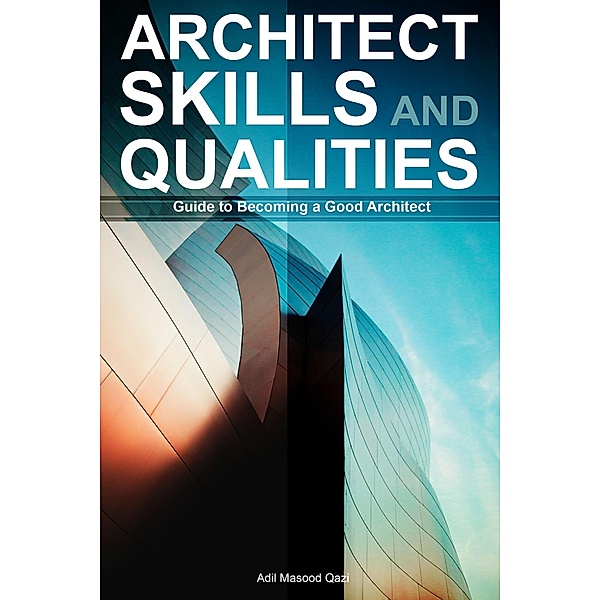 Architect Skills and Qualities: Guide to Becoming a Good Architect, Adil Masood Qazi