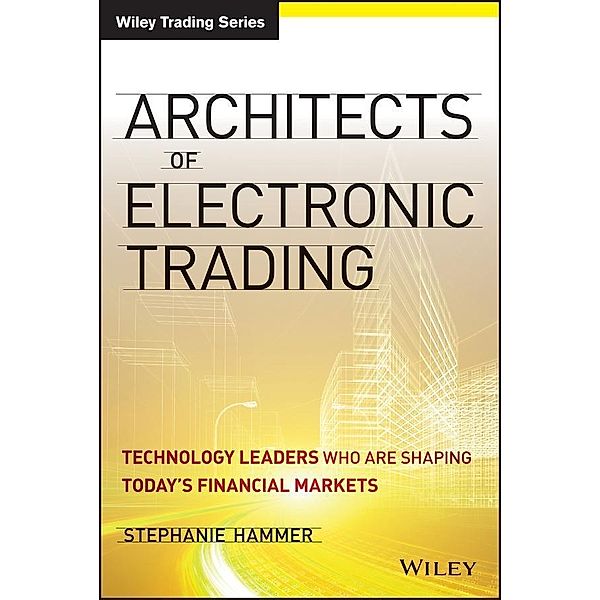 Architects of Electronic Trading / Wiley Trading Series, Stephanie Hammer