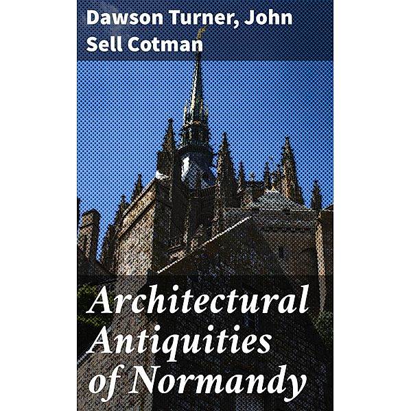 Architectural Antiquities of Normandy, Dawson Turner, John Sell Cotman