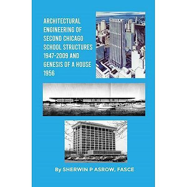 Architectural Engineering of Second Chicago School Structures 1947-2009 And Genesis of a House 1956, Sherwin Asrow FASCE