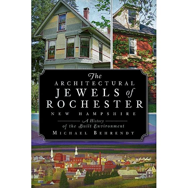 Architectural Jewels of Rochester New Hampshire: A History of the Built Environment, Michael Behrendt