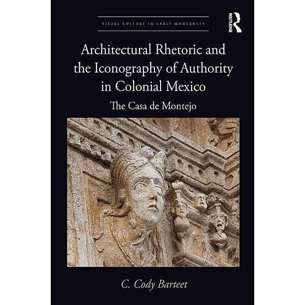 Architectural Rhetoric and the Iconography of Authority in Colonial Mexico, C. Cody Barteet