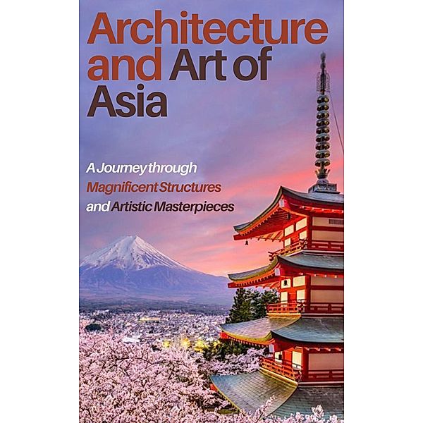 Architecture and Art of Asia: A Journey through Magnificent Structures and Artistic Masterpieces, Jimmy Don Holloway