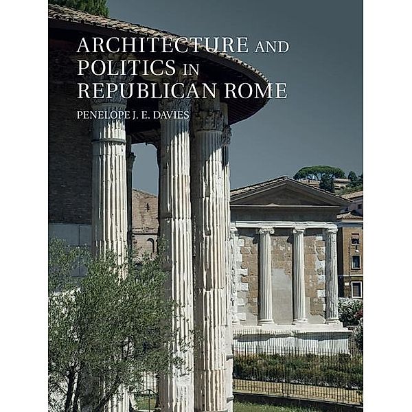 Architecture and Politics in Republican Rome, Penelope J. E. Davies