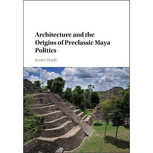 Architecture and the Origins of Preclassic Maya Politics, James Doyle