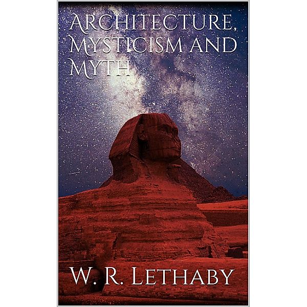 Architecture, mysticism and myth, W. R. Lethaby