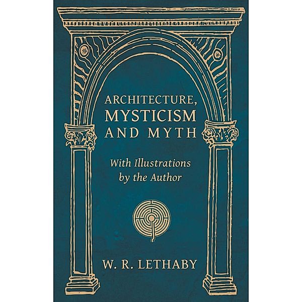 Architecture, Mysticism and Myth - With Illustrations by the Author, W. R. Lethaby