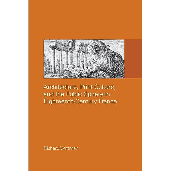 Architecture, Print Culture and the Public Sphere in Eighteenth-Century France, Richard Wittman