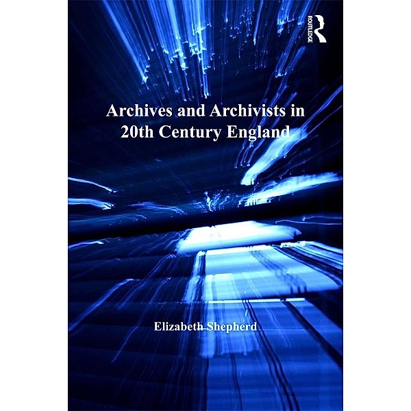 Archives and Archivists in 20th Century England, Elizabeth Shepherd