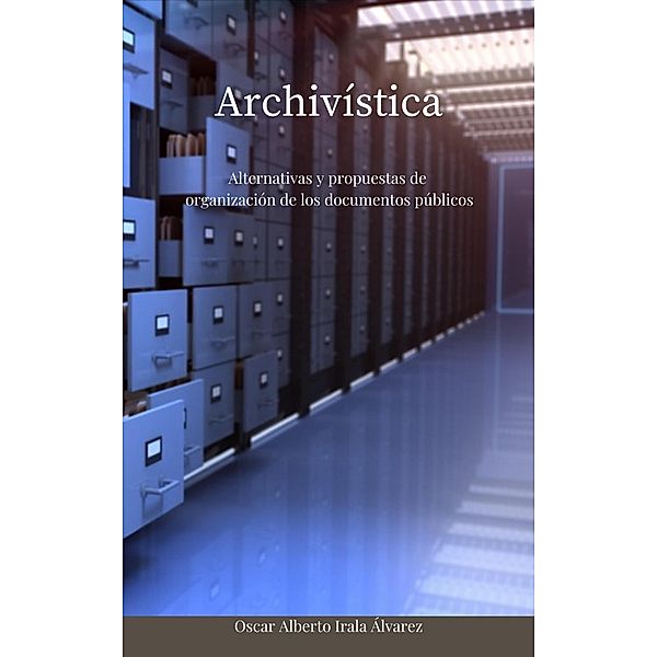 Archivística - Alternativas y propuestas de organización de los documentos públicos, Oscar Alberto Irala Álvarez