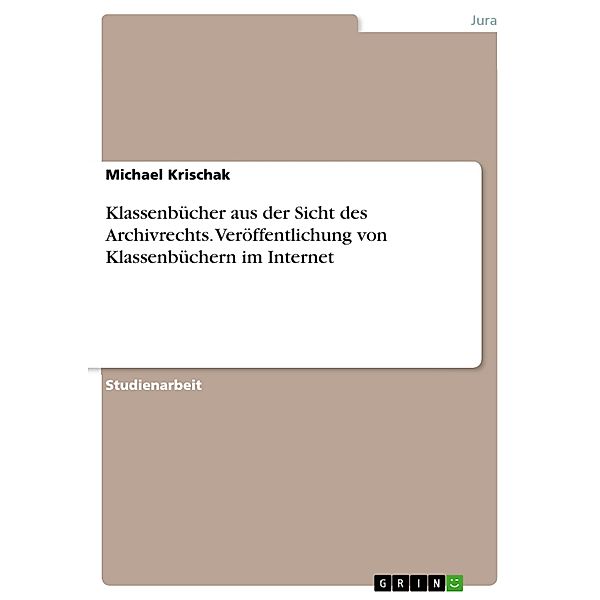 Archivrechtliche Hausarbeit zur Fragestellung, ob und unter welchen Voraussetzungen Schulklassenbücher in Archiven eingesehen werden dürfen und ob eine Veröffentlichung von Klassenbuch-Eintragungen im Internet statthaft ist, Michael Krischak