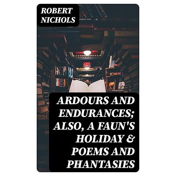 Ardours and Endurances; Also, A Faun's Holiday & Poems and Phantasies, Robert Nichols