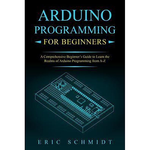 ARDUINO PROGRAMMING FOR BEGINNERS, Eric Schmidt