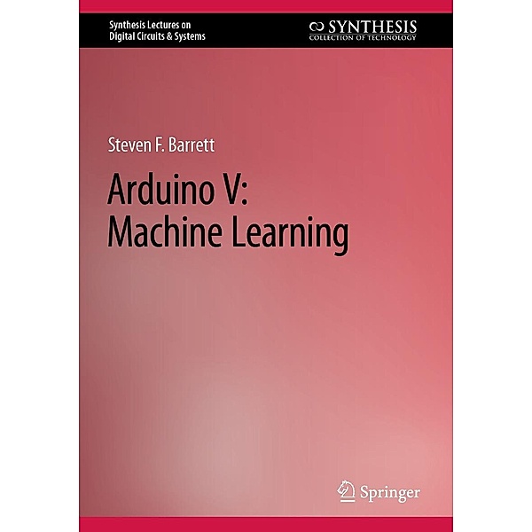 Arduino V: Machine Learning / Synthesis Lectures on Digital Circuits & Systems, Steven F. Barrett