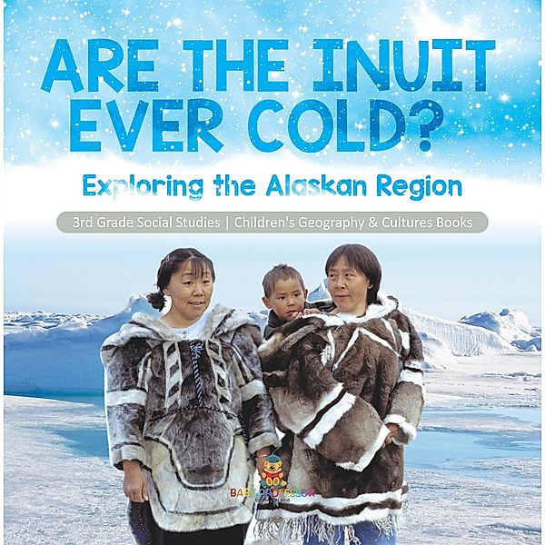 Are the Inuit Ever Cold? : Exploring the Alaskan Region | 3rd Grade Social Studies | Children's Geography & Cultures Books / Baby Professor, Baby