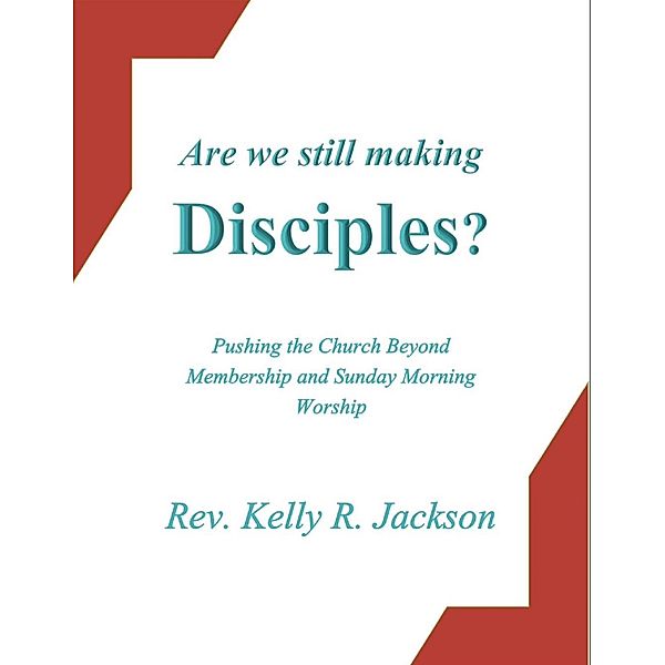 Are We Still Making Disciples?: Pushing the Church Beyond Membership and Sunday Morning Worship, Kelly R. Jackson