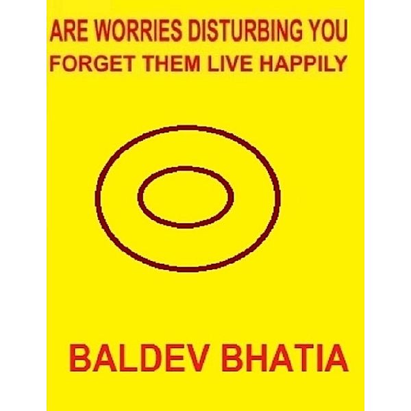 Are Worries Disturbing You -  Forget Them Live Happily, BALDEV BHATIA