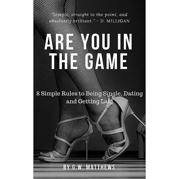 Are You In The Game - 8 Simple Rules to Being Single, Dating and Getting Laid., G. W Matthews