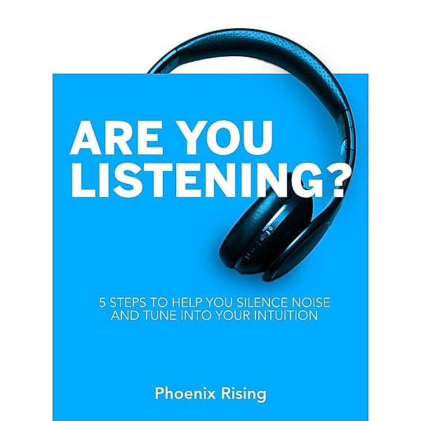 Are You Listening: 5 Steps to Help You Silence Noise and Tune into Your Intuition, Phoenix Rising