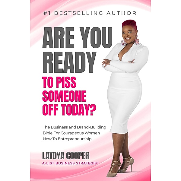 Are You Ready To Piss Someone Off Today? The Business and Brand-Building Bible For Courageous Women New To Entrepreneurship, Latoya Cooper