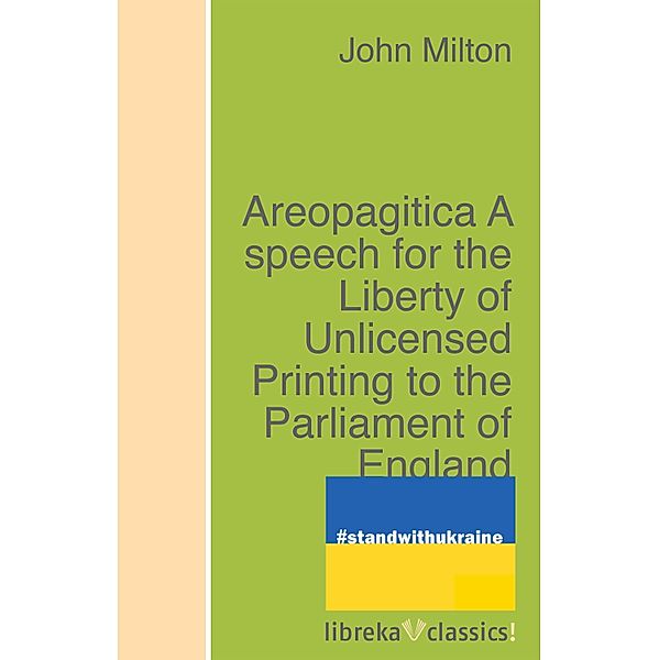 Areopagitica A speech for the Liberty of Unlicensed Printing to the Parliament of England, John Milton