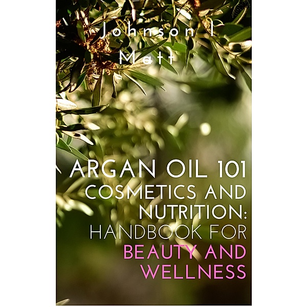 Argan Oil 101 Cosmetics and Nutrition:   Handbook for Beauty and Wellness, JOHNSON l Matt
