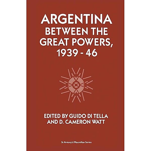 Argentina Between the Great Powers, 1939-46 / St Antony's Series, Guido Di Tella, D. Cameron Watt