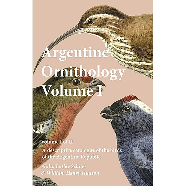 Argentine Ornithology, Volume I (of II) - A descriptive catalogue of the birds of the Argentine Republic., Philip Lutley Sclater, William Henry Hudson