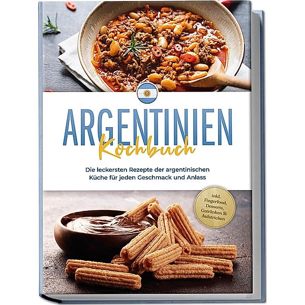 Argentinien Kochbuch: Die leckersten Rezepte der argentinischen Küche für jeden Geschmack und Anlass - inkl. Fingerfood, Desserts, Getränken & Aufstrichen, Maria Diaz