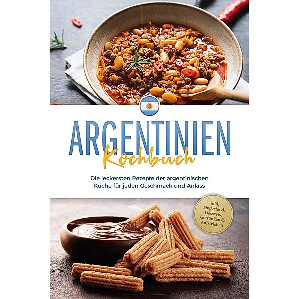 Argentinien Kochbuch: Die leckersten Rezepte der argentinischen Küche für jeden Geschmack und Anlass - inkl. Fingerfood, Desserts, Getränken & Aufstrichen, Maria Diaz