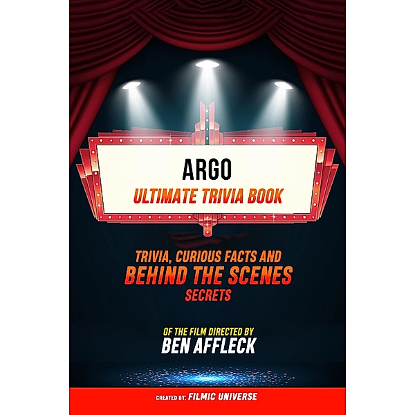Argo - Ultimate Trivia Book: Trivia, Curious Facts And Behind The Scenes Secrets Of The Film Directed By Ben Affleck, Filmic Universe