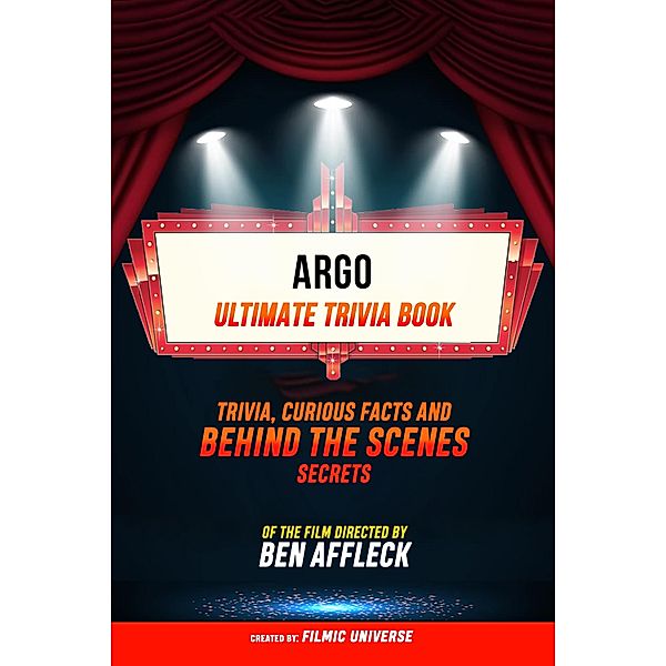 Argo - Ultimate Trivia Book: Trivia, Curious Facts And Behind The Scenes Secrets Of The Film Directed By Ben Affleck, Filmic Universe