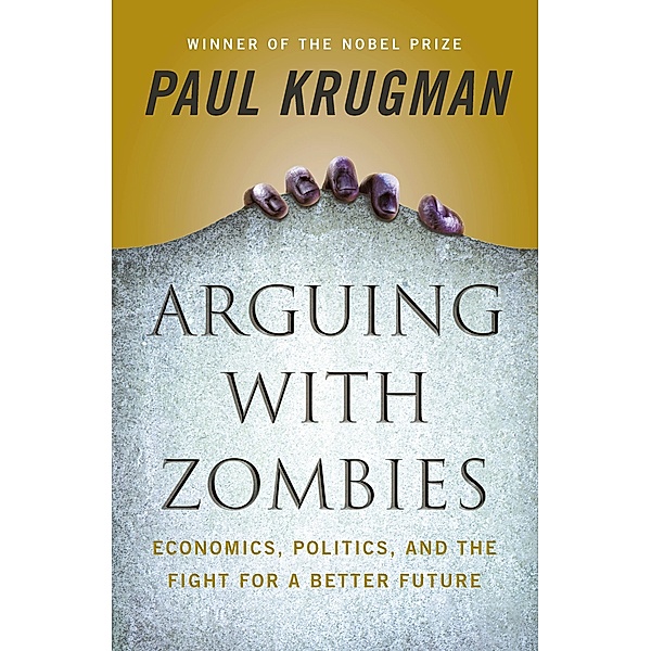Arguing with Zombies: Economics, Politics, and the Fight for a Better Future, Paul Krugman