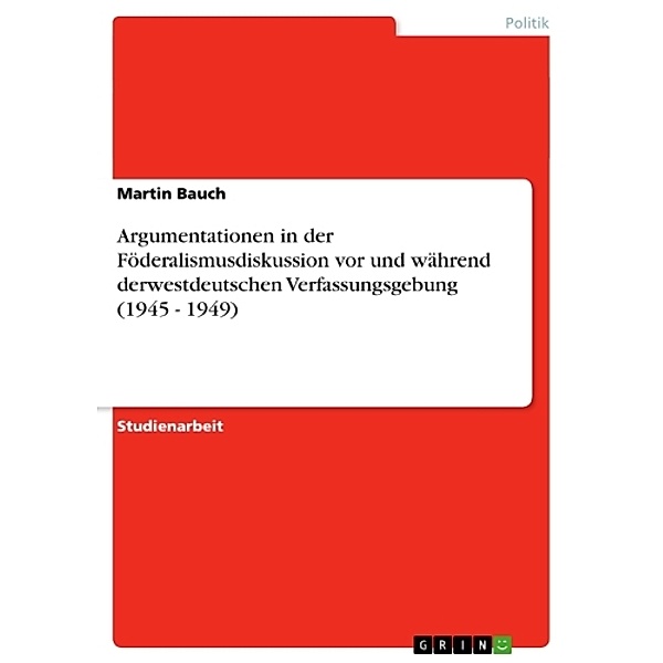 Argumentationen in der Föderalismusdiskussion vor und während derwestdeutschen Verfassungsgebung (1945 - 1949), Martin Bauch