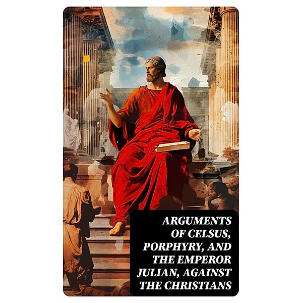 Arguments of Celsus, Porphyry, and the Emperor Julian, Against the Christians, Cornelius Tacitus, Flavius Josephus, Emperor of Rome Julian, Siculus Diodorus, Porphyry, Active Celsus