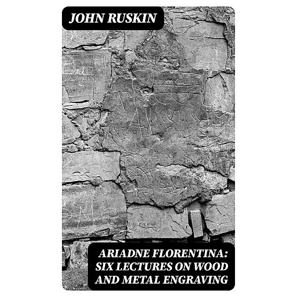 Ariadne Florentina: Six Lectures on Wood and Metal Engraving, John Ruskin