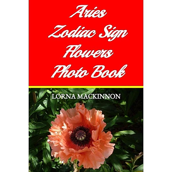Aries Zodiac Sign Flowers Photo Book (Zodiac Sign Flowers Photo books for Individual ZodiacSigns, #1) / Zodiac Sign Flowers Photo books for Individual ZodiacSigns, Lorna Mackinnon