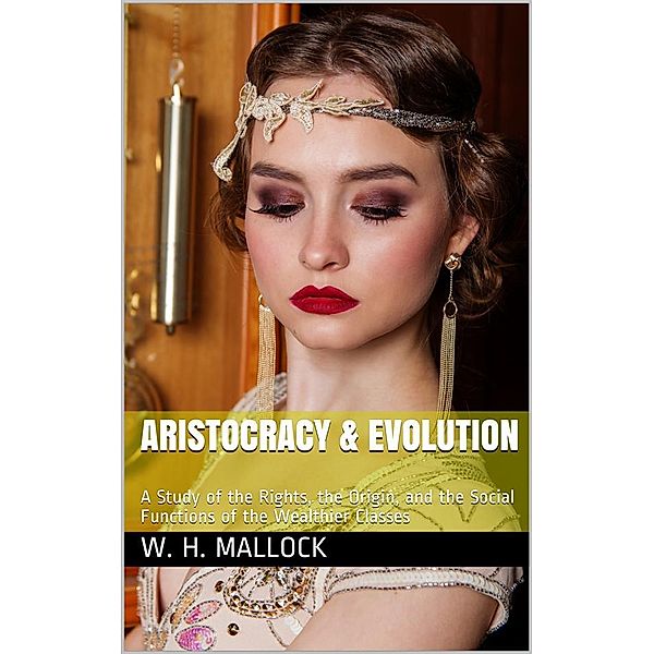 Aristocracy & Evolution / A Study of the Rights, the Origin, and the Social Functions / of the Wealthier Classes, W. H. Mallock