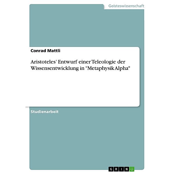 Aristoteles' Entwurf einer Teleologie der Wissensentwicklung in Metaphysik Alpha, Conrad Mattli