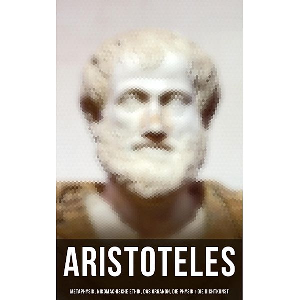 Aristoteles: Metaphysik, Nikomachische Ethik, Das Organon, Die Physik & Die Dichtkunst, Aristoteles