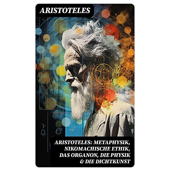 Aristoteles: Metaphysik, Nikomachische Ethik, Das Organon, Die Physik & Die Dichtkunst, Aristoteles
