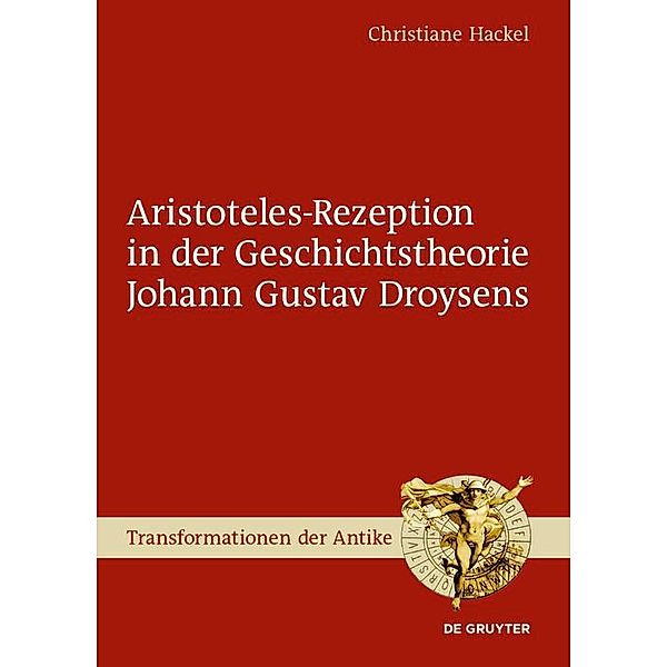 Aristoteles-Rezeption in der Geschichtstheorie Johann Gustav Droysens / Transformationen der Antike Bd.58, Christiane Hackel