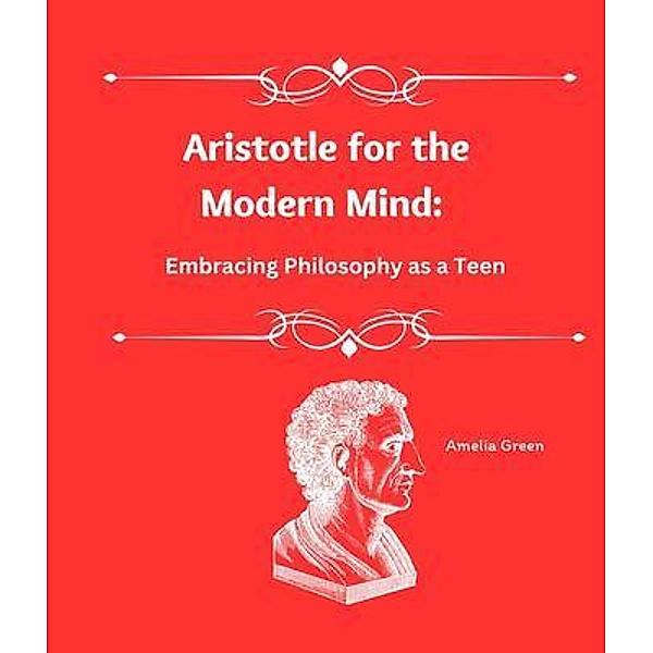 Aristotle for the Modern Mind / Aristotle for the Modern Mind: Embracing Philosophy as a Teen, Amelia Green