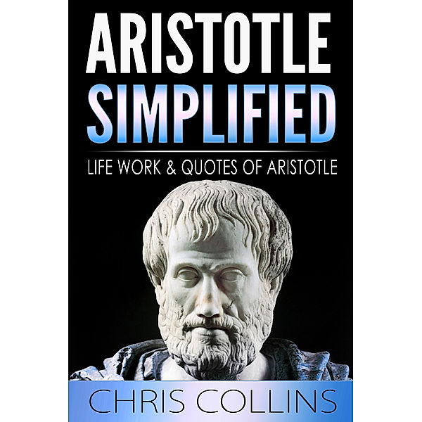 Aristotle Simplified. The Life, Works, and Quotes of Aristotle., Chris Collins