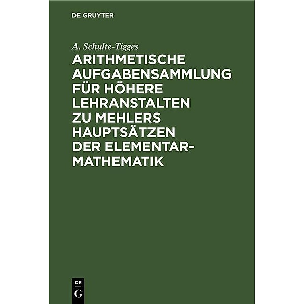 Arithmetische Aufgabensammlung für höhere Lehranstalten zu Mehlers Hauptsätzen der Elementar-Mathematik, A. Schulte-Tigges